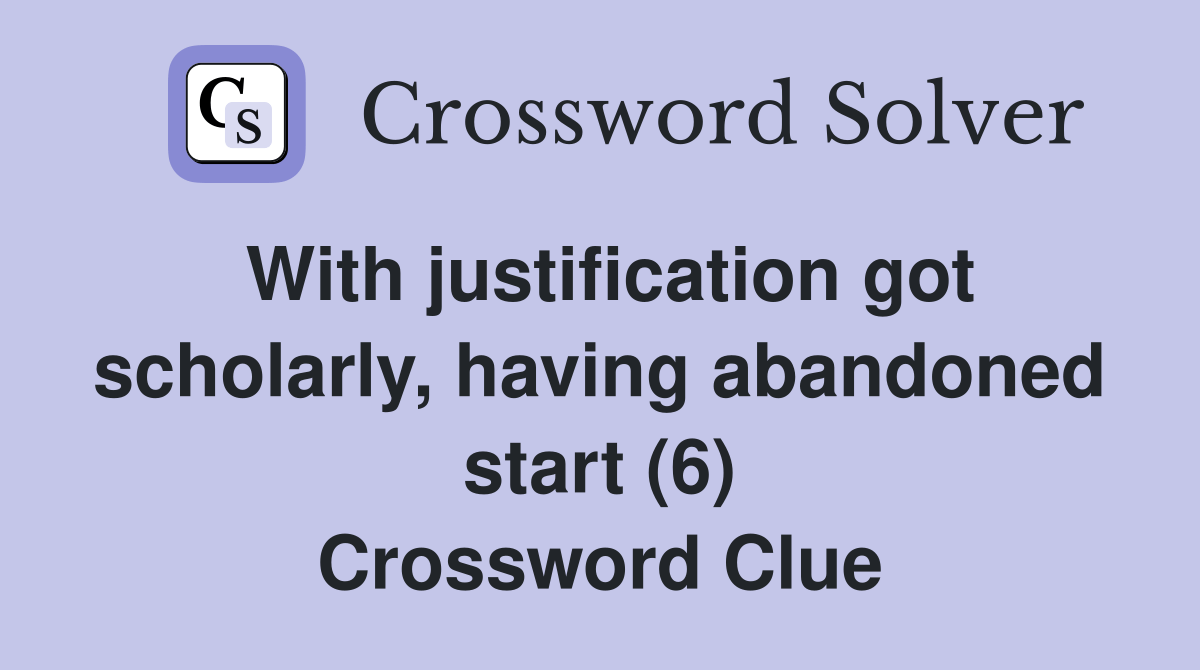 With justification got scholarly, having abandoned start (6) Crossword Clue Answers